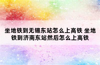 坐地铁到无锡东站怎么上高铁 坐地铁到济南东站然后怎么上高铁